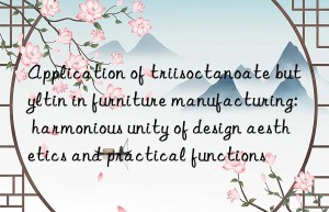 application of triisoctanoate butyltin in furniture manufacturing: harmonious unity of design aesthetics and practical functions