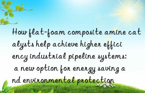 how flat-foam composite amine catalysts help achieve higher efficiency industrial pipeline systems: a new option for energy saving and environmental protection