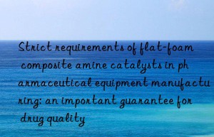 strict requirements of flat-foam composite amine catalysts in pharmaceutical equipment manufacturing: an important guarantee for drug quality