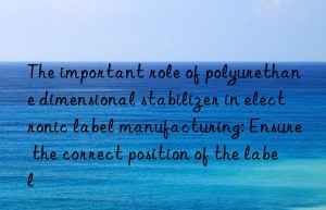 the important role of polyurethane dimensional stabilizer in electronic label manufacturing: ensure the correct position of the label