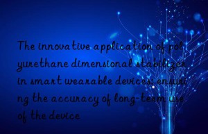the innovative application of polyurethane dimensional stabilizer in smart wearable devices: ensuring the accuracy of long-term use of the device