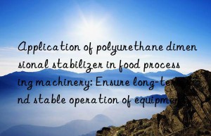 application of polyurethane dimensional stabilizer in food processing machinery: ensure long-term and stable operation of equipment