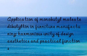 application of monobutyl maleate dibutyltin in furniture manufacturing: harmonious unity of design aesthetics and practical functions