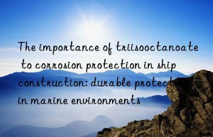 the importance of triisooctanoate to corrosion protection in ship construction: durable protection in marine environments