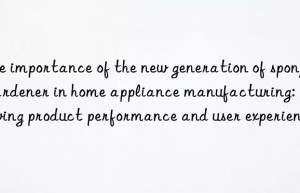the importance of the new generation of sponge hardener in home appliance manufacturing: improving product performance and user experience