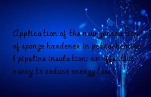 application of the new generation of sponge hardener in petrochemical pipeline insulation: an effective way to reduce energy loss