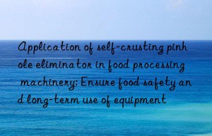 application of self-crusting pinhole eliminator in food processing machinery: ensure food safety and long-term use of equipment