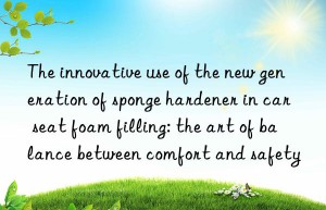 the innovative use of the new generation of sponge hardener in car seat foam filling: the art of balance between comfort and safety