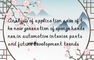 analysis of application case of the new generation of sponge hardener in automotive interior parts and future development trends