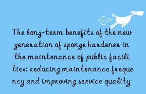 the long-term benefits of the new generation of sponge hardener in the maintenance of public facilities: reducing maintenance frequency and improving service quality
