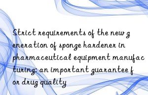 strict requirements of the new generation of sponge hardener in pharmaceutical equipment manufacturing: an important guarantee for drug quality