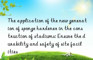 the application of the new generation of sponge hardener in the construction of stadiums: ensure the durability and safety of site facilities