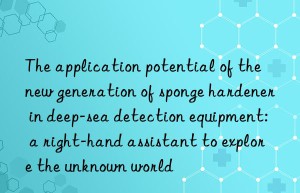 the application potential of the new generation of sponge hardener in deep-sea detection equipment: a right-hand assistant to explore the unknown world