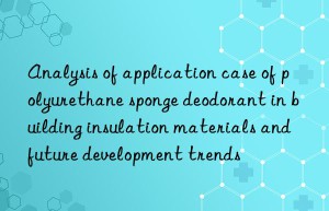 analysis of application case of polyurethane sponge deodorant in building insulation materials and future development trends