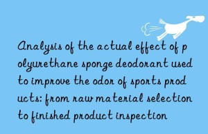 analysis of the actual effect of polyurethane sponge deodorant used to improve the odor of sports products: from raw material selection to finished product inspection
