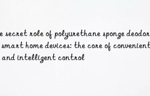 the secret role of polyurethane sponge deodorant in smart home devices: the core of convenient life and intelligent control