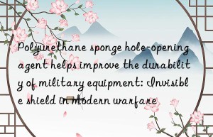 polyurethane sponge hole-opening agent helps improve the durability of military equipment: invisible shield in modern warfare