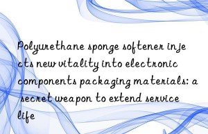 polyurethane sponge softener injects new vitality into electronic components packaging materials: a secret weapon to extend service life