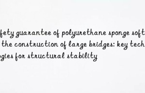 safety guarantee of polyurethane sponge softener in the construction of large bridges: key technologies for structural stability