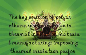 the key position of polyurethane sponge softener in thermal insulation material manufacturing: improving thermal insulation performance and reducing costs