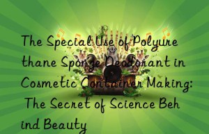 the special use of polyurethane sponge deodorant in cosmetic container making: the secret of science behind beauty
