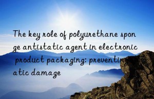 the key role of polyurethane sponge antistatic agent in electronic product packaging: preventing static damage