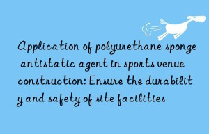 application of polyurethane sponge antistatic agent in sports venue construction: ensure the durability and safety of site facilities