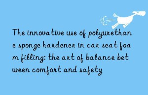 the innovative use of polyurethane sponge hardener in car seat foam filling: the art of balance between comfort and safety
