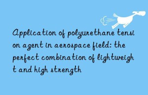application of polyurethane tension agent in aerospace field: the perfect combination of lightweight and high strength