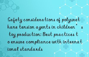 safety considerations of polyurethane tension agents in children’s toy production: best practices to ensure compliance with international standards