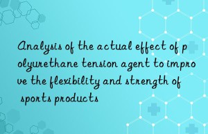 analysis of the actual effect of polyurethane tension agent to improve the flexibility and strength of sports products