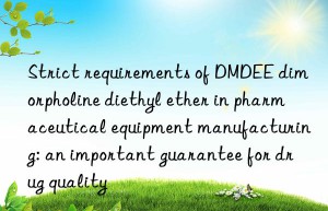 strict requirements of dmdee dimorpholine diethyl ether in pharmaceutical equipment manufacturing: an important guarantee for drug quality