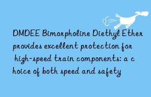 dmdee bimorpholine diethyl ether provides excellent protection for high-speed train components: a choice of both speed and safety