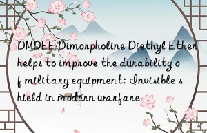 dmdee dimorpholine diethyl ether helps to improve the durability of military equipment: invisible shield in modern warfare