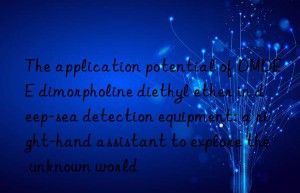 the application potential of dmdee dimorpholine diethyl ether in deep-sea detection equipment: a right-hand assistant to explore the unknown world