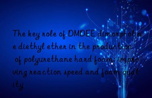 the key role of dmdee dimorpholine diethyl ether in the production of polyurethane hard foam: improving reaction speed and foam quality