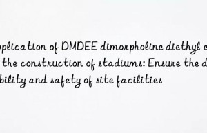 application of dmdee dimorpholine diethyl ether in the construction of stadiums: ensure the durability and safety of site facilities
