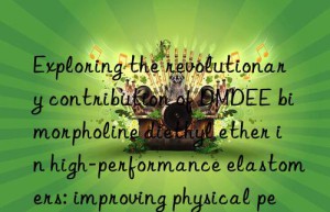 exploring the revolutionary contribution of dmdee bimorpholine diethyl ether in high-performance elastomers: improving physical performance and processing efficiency