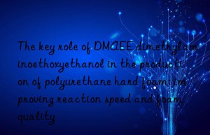 the key role of dmaee dimethylaminoethoxyethanol in the production of polyurethane hard foam: improving reaction speed and foam quality