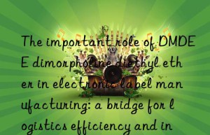 the important role of dmdee dimorpholine diethyl ether in electronic label manufacturing: a bridge for logistics efficiency and information tracking