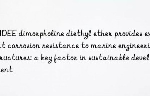 dmdee dimorpholine diethyl ether provides excellent corrosion resistance to marine engineering structures: a key factor in sustainable development