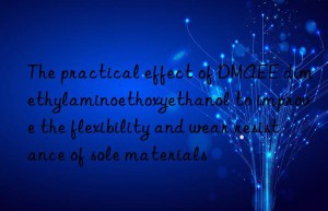 the practical effect of dmaee dimethylaminoethoxyethanol to improve the flexibility and wear resistance of sole materials