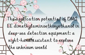 the application potential of dmaee dimethylaminoethoxyethanol in deep-sea detection equipment: a right-hand assistant to explore the unknown world