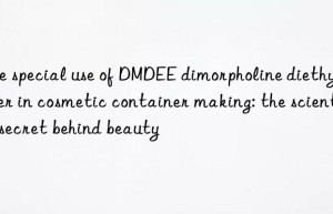 the special use of dmdee dimorpholine diethyl ether in cosmetic container making: the scientific secret behind beauty