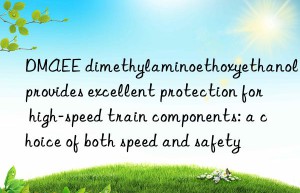 dmaee dimethylaminoethoxyethanol provides excellent protection for high-speed train components: a choice of both speed and safety