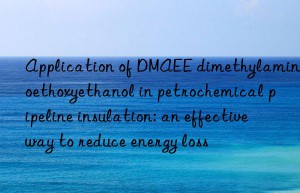 application of dmaee dimethylaminoethoxyethanol in petrochemical pipeline insulation: an effective way to reduce energy loss