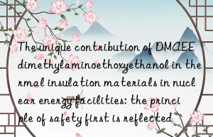 the unique contribution of dmaee dimethylaminoethoxyethanol in thermal insulation materials in nuclear energy facilities: the principle of safety first is reflected