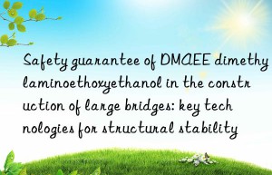 safety guarantee of dmaee dimethylaminoethoxyethanol in the construction of large bridges: key technologies for structural stability