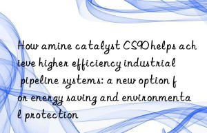 how amine catalyst cs90 helps achieve higher efficiency industrial pipeline systems: a new option for energy saving and environmental protection