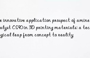 the innovative application prospect of amine catalyst cs90 in 3d printing materials: a technological leap from concept to reality